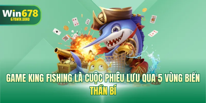 Game King Fishing là cuộc phiêu lưu qua 5 vùng biển thần bí 