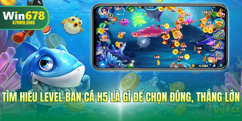 Tìm hiểu level bắn cá H5 là gì để chọn đúng, thắng lớn